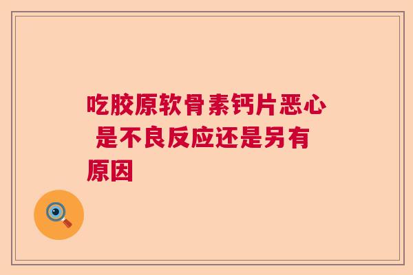 吃胶原软骨素钙片恶心 是不良反应还是另有原因 吃胶原软骨素钙片恶心 是不良反应还是另有原因