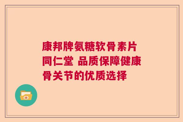 康邦牌氨糖软骨素片 同仁堂 品质保障健康骨关节的优质选择 康邦牌氨糖软骨素片 同仁堂 品质保障健康骨关节的优质选择