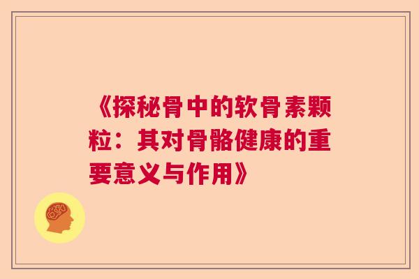 《探秘骨中的软骨素颗粒:其对骨骼健康的重要意义与作用》 《探秘骨中的软骨素颗粒:其对骨骼健康的重要意义与作用》