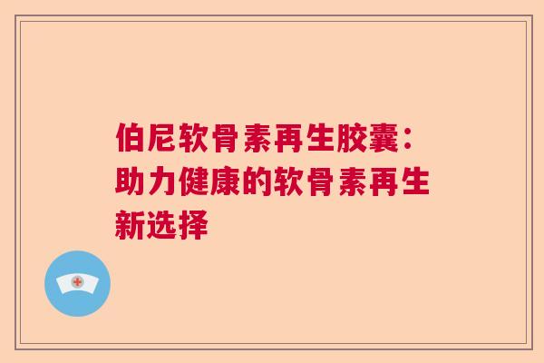 伯尼软骨素再生胶囊:助力健康的软骨素再生新选择 伯尼软骨素再生胶囊:助力健康的软骨素再生新选择