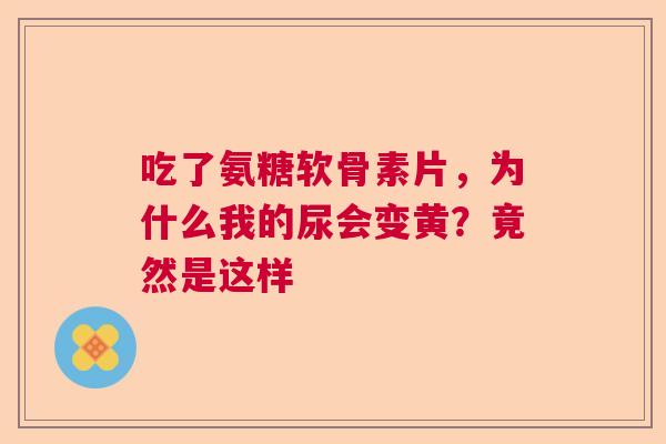 吃了氨糖软骨素片，为什么我的尿会变黄？竟然是这样