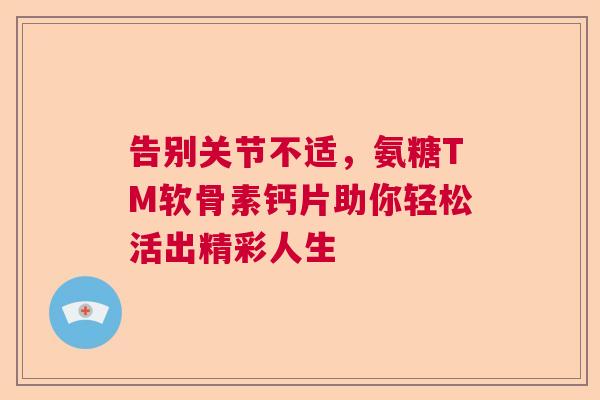告别关节不适，氨糖TM软骨素钙片助你轻松活出精彩人生