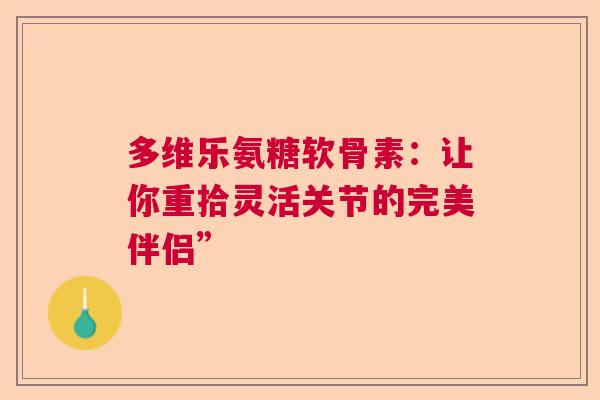 多维乐氨糖软骨素:让你重拾灵活关节的完美伴侣” 多维乐氨糖软骨素:让你重拾灵活关节的完美伴侣”