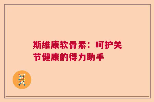 斯维康软骨素：呵护关节健康的得力助手