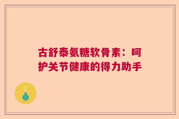 古舒泰氨糖软骨素:呵护关节健康的得力助手