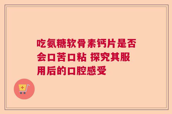 吃氨糖软骨素钙片是否会口苦口粘 探究其服用后的口腔感受 吃氨糖软骨素钙片是否会口苦口粘 探究其服用后的口腔感受
