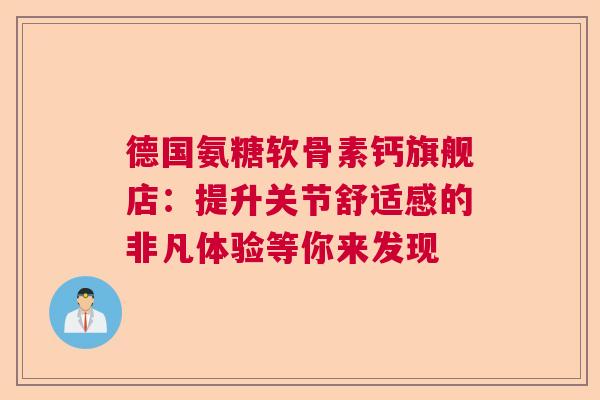 德国氨糖软骨素钙旗舰店:提升关节舒适感的非凡体验等你来发现