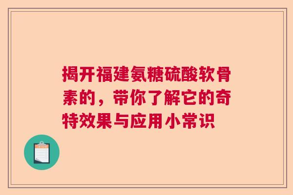 揭开福建氨糖硫酸软骨素的,带你了解它的奇特效果与应用小常识 揭开福建氨糖硫酸软骨素的,带你了解它的奇特效果与应用小常识