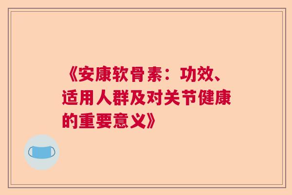 《安康软骨素:功效、适用人群及对关节健康的重要意义》