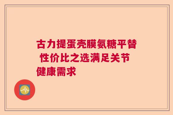 古力提蛋壳膜氨糖平替 性价比之选满足关节健康需求
