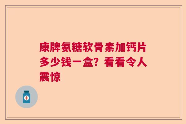 康牌氨糖软骨素加钙片多少钱一盒?看看令人震惊 康牌氨糖软骨素加钙片多少钱一盒?看看令人震惊
