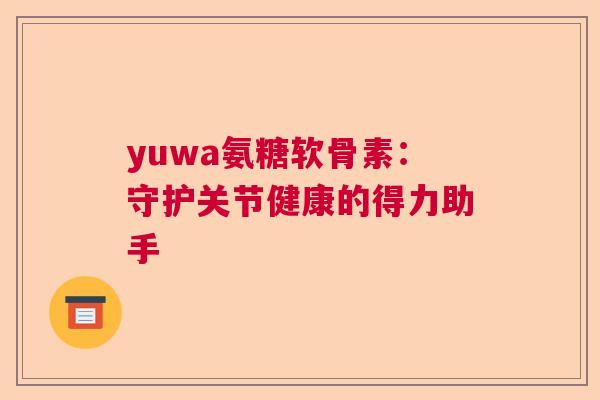 yuwa氨糖软骨素:守护关节健康的得力助手 yuwa氨糖软骨素:守护关节健康的得力助手