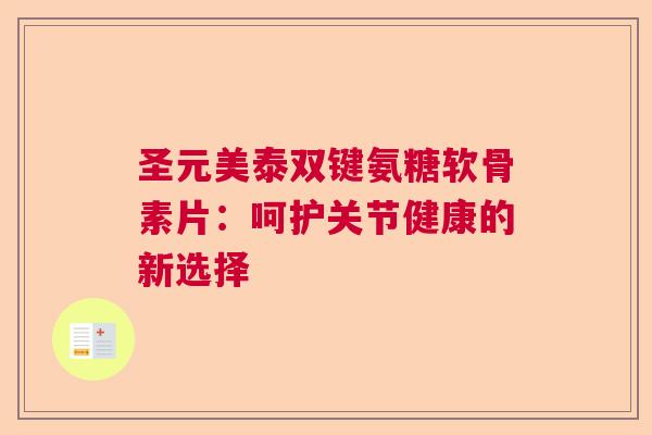 圣元美泰双键氨糖软骨素片:呵护关节健康的新选择 圣元美泰双键氨糖软骨素片:呵护关节健康的新选择