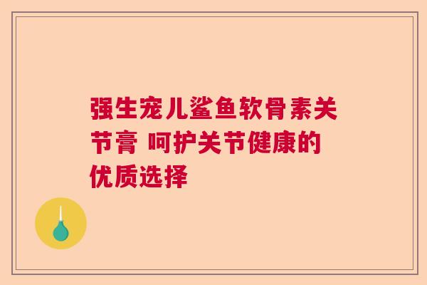 强生宠儿鲨鱼软骨素关节膏 呵护关节健康的优质选择 强生宠儿鲨鱼软骨素关节膏 呵护关节健康的优质选择
