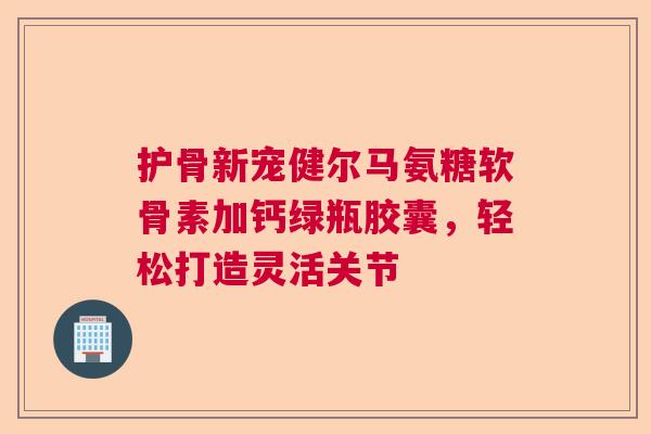 护骨新宠健尔马氨糖软骨素加钙绿瓶胶囊,轻松打造灵活关节 护骨新宠健尔马氨糖软骨素加钙绿瓶胶囊,轻松打造灵活关节