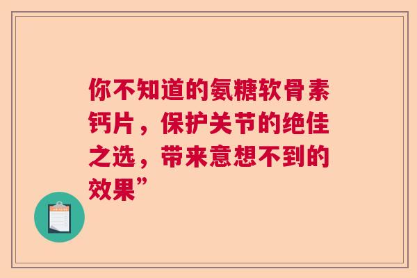 你不知道的氨糖软骨素钙片,保护关节的绝佳之选,带来意想不到的效果”