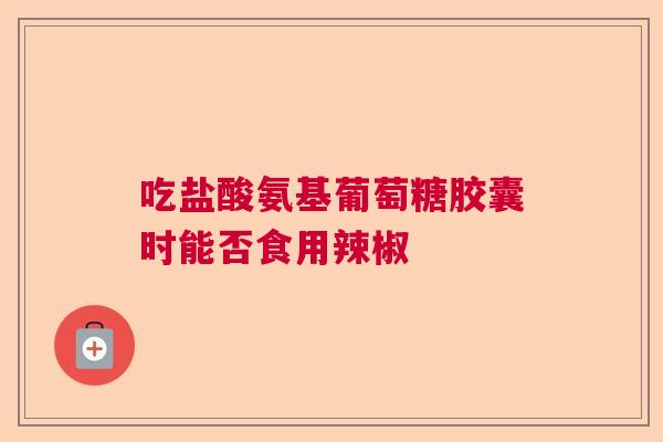 吃盐酸氨基葡萄糖胶囊时能否食用辣椒