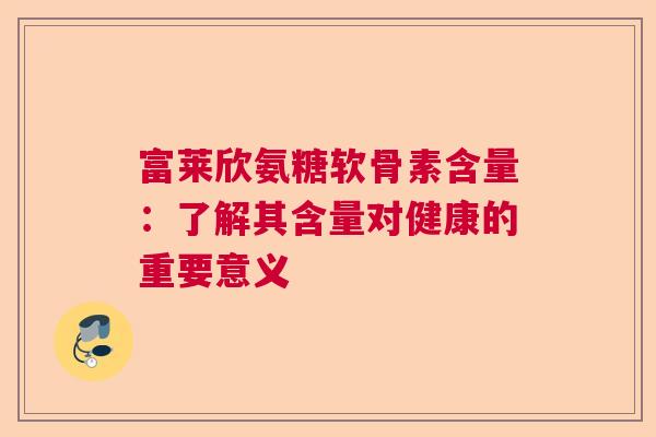 富莱欣氨糖软骨素含量:了解其含量对健康的重要意义 富莱欣氨糖软骨素含量:了解其含量对健康的重要意义
