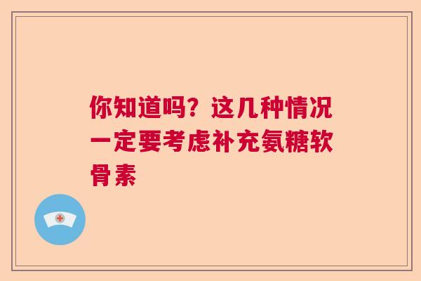 你知道吗?这几种情况一定要考虑补充氨糖软骨素