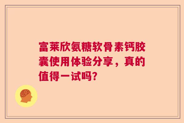 富莱欣氨糖软骨素钙胶囊使用体验分享，真的值得一试吗？