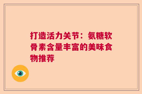 打造活力关节：氨糖软骨素含量丰富的美味食物推荐