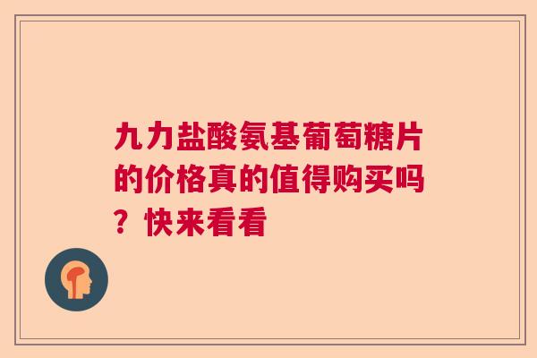 九力盐酸氨基葡萄糖片的价格真的值得购买吗？快来看看