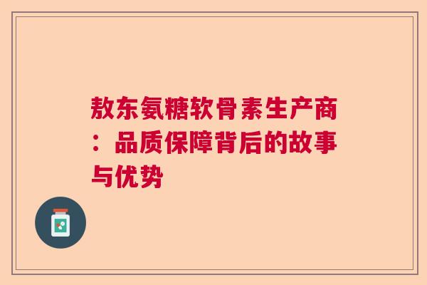 敖东氨糖软骨素生产商：品质保障背后的故事与优势