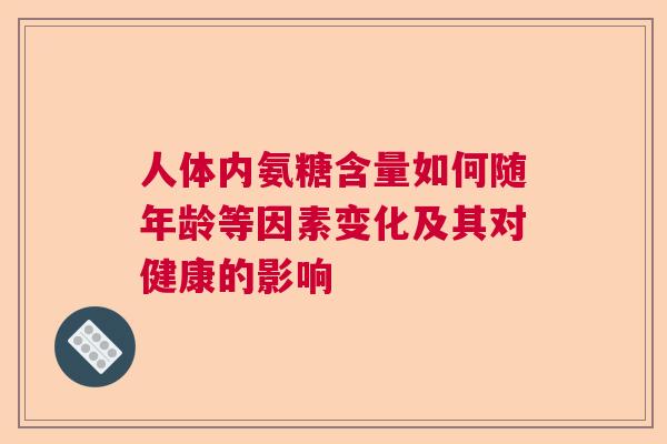 人体内氨糖含量如何随年龄等因素变化及其对健康的影响 人体内氨糖含量如何随年龄等因素变化及其对健康的影响