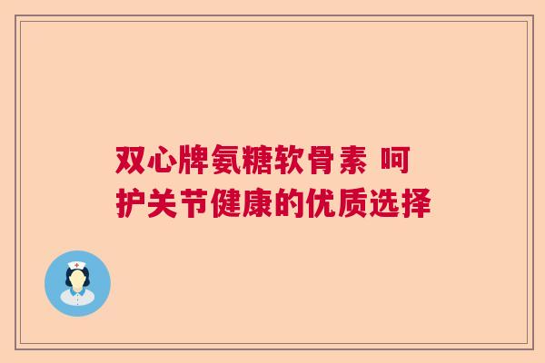 双心牌氨糖软骨素 呵护关节健康的优质选择