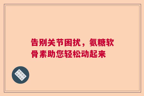 告别关节困扰，氨糖软骨素助您轻松动起来