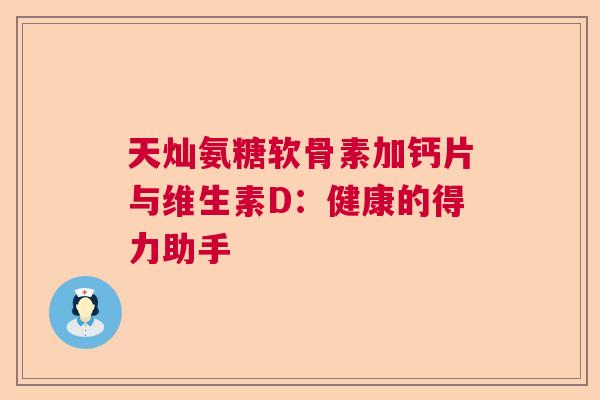 天灿氨糖软骨素加钙片与维生素D：健康的得力助手