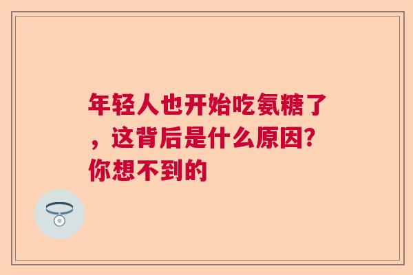 年轻人也开始吃氨糖了,这背后是什么原因?你想不到的 年轻人也开始吃氨糖了,这背后是什么原因?你想不到的