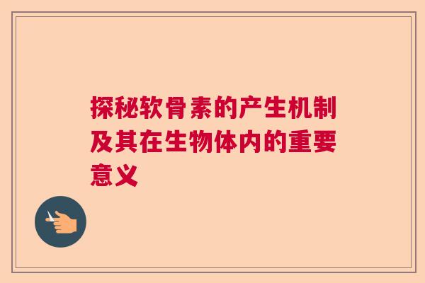 探秘软骨素的产生机制及其在生物体内的重要意义