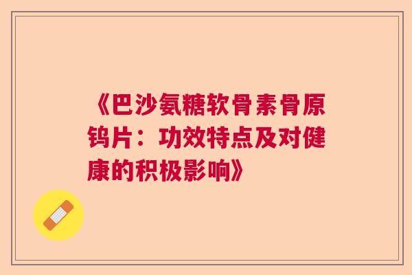 《巴沙氨糖软骨素骨原钨片:功效特点及对健康的积极影响》