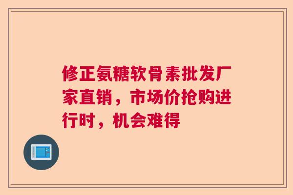 修正氨糖软骨素批发厂家直销,市场价抢购进行时,机会难得 修正氨糖软骨素批发厂家直销,市场价抢购进行时,机会难得