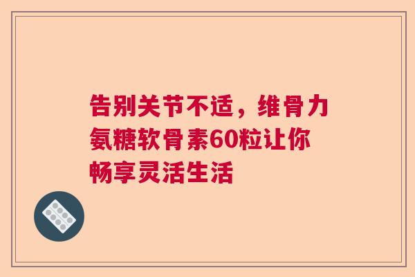 告别关节不适，维骨力氨糖软骨素60粒让你畅享灵活生活