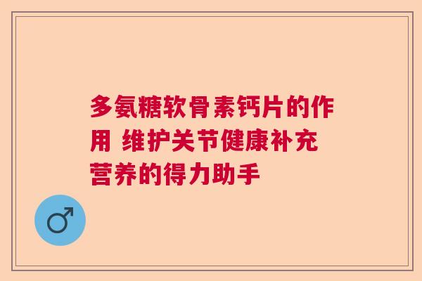 多氨糖软骨素钙片的作用 维护关节健康补充营养的得力助手