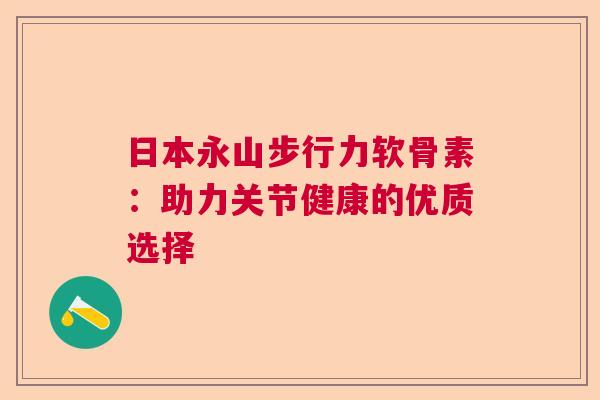 日本永山步行力软骨素：助力关节健康的优质选择
