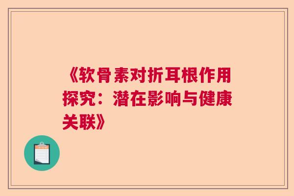 《软骨素对折耳根作用探究：潜在影响与健康关联》