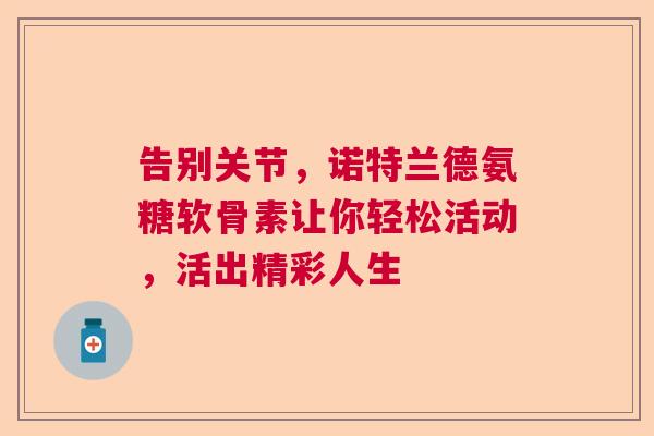 告别关节，诺特兰德氨糖软骨素让你轻松活动，活出精彩人生