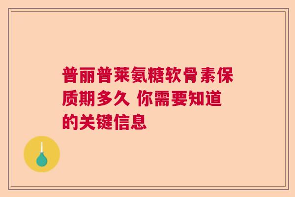 普丽普莱氨糖软骨素保质期多久 你需要知道的关键信息