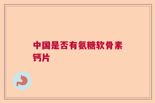 中国是否有氨糖软骨素钙片