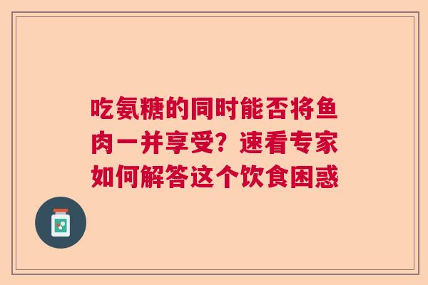 吃氨糖的同时能否将鱼肉一并享受？速看专家如何解答这个饮食困惑