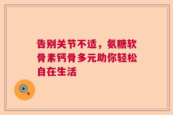 告别关节不适，氨糖软骨素钙骨多元助你轻松自在生活