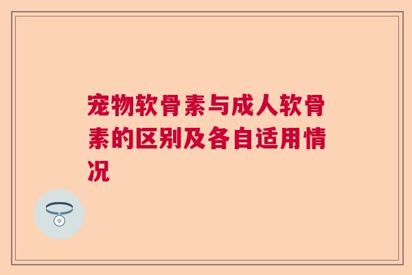 宠物软骨素与成人软骨素的区别及各自适用情况