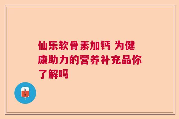 仙乐软骨素加钙 为健康助力的营养补充品你了解吗