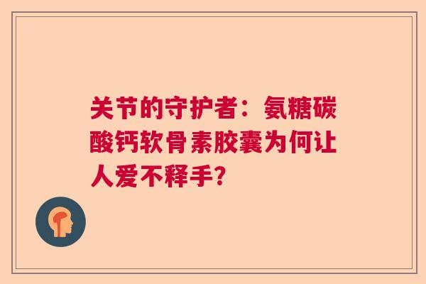 关节的守护者:氨糖碳酸钙软骨素胶囊为何让人爱不释手? 关节的守护者:氨糖碳酸钙软骨素胶囊为何让人爱不释手?