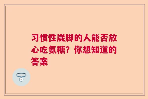习惯性崴脚的人能否放心吃氨糖?你想知道的答案 习惯性崴脚的人能否放心吃氨糖?你想知道的答案