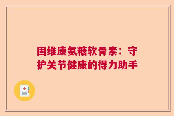 固维康氨糖软骨素:守护关节健康的得力助手 固维康氨糖软骨素:守护关节健康的得力助手