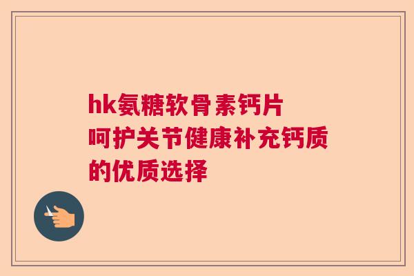 hk氨糖软骨素钙片 呵护关节健康补充钙质的优质选择